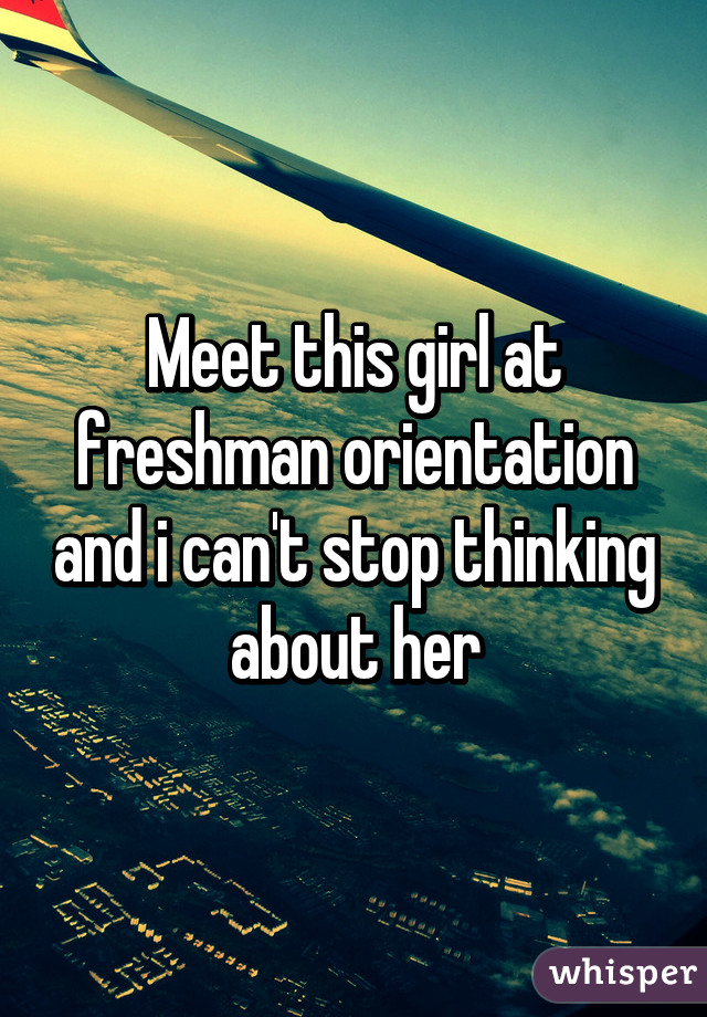 Meet this girl at freshman orientation and i can't stop thinking about her