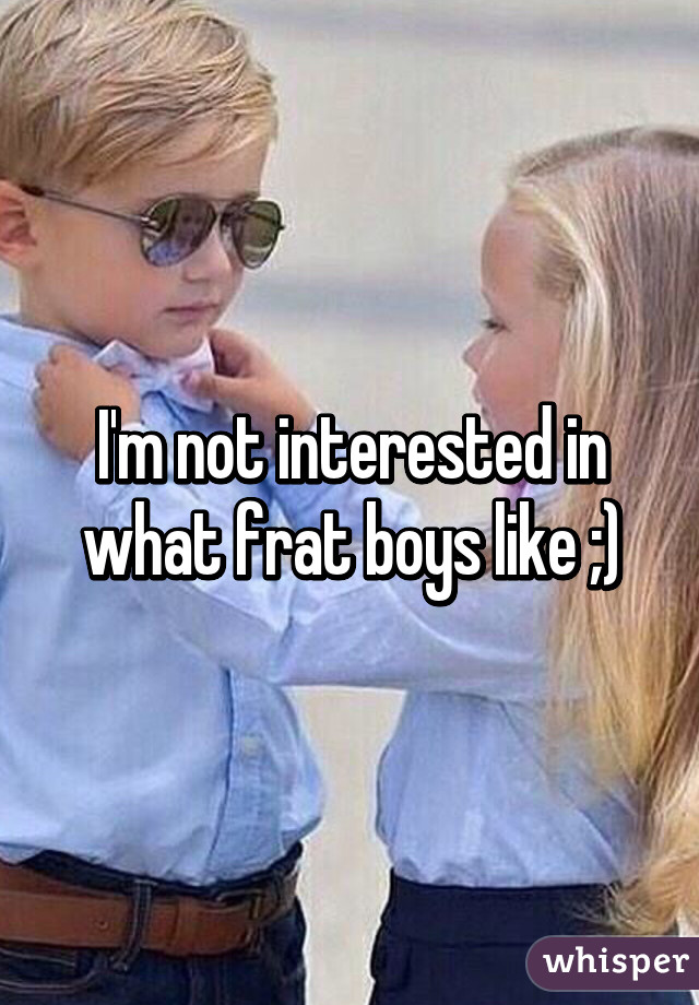 I'm not interested in what frat boys like ;)