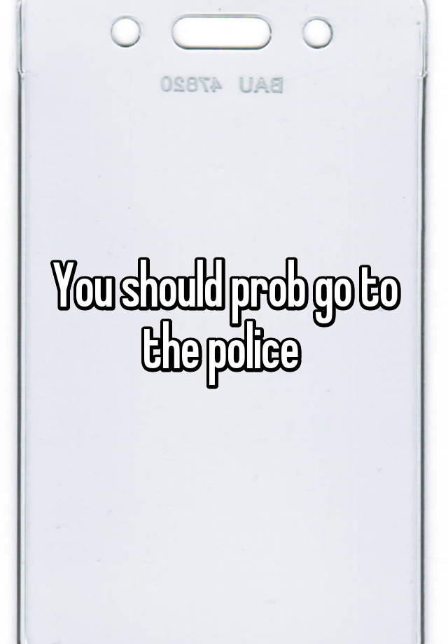 you-should-prob-go-to-the-police