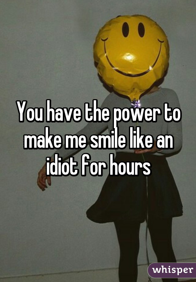 You Make Me Smile like an Idiot