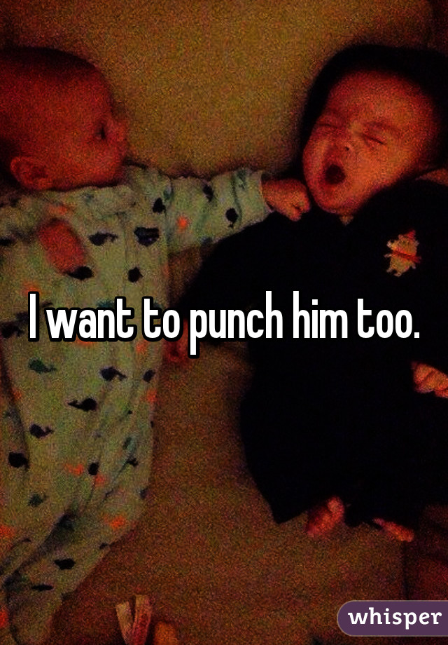 I want to punch him too.