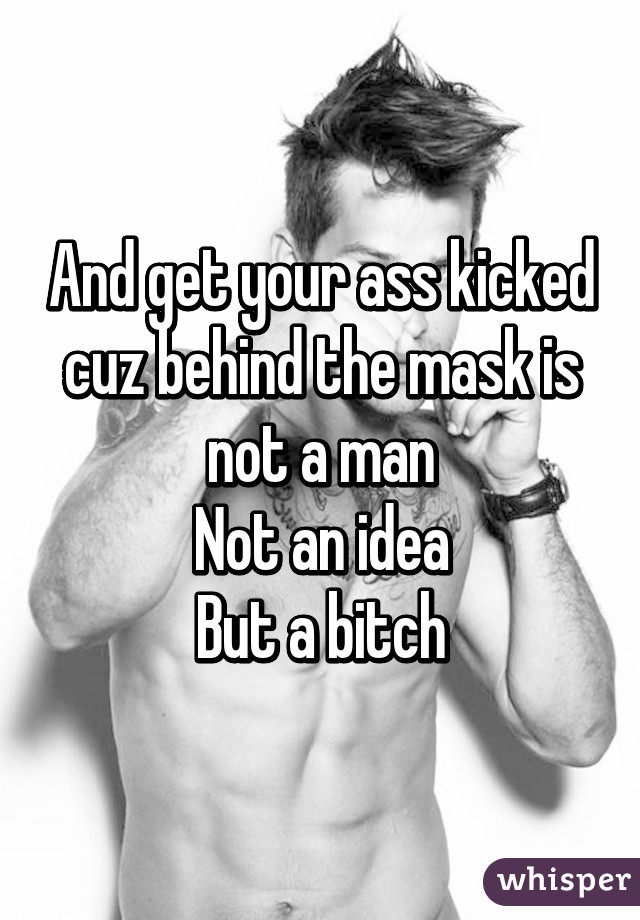 And get your ass kicked cuz behind the mask is not a man
Not an idea
But a bitch