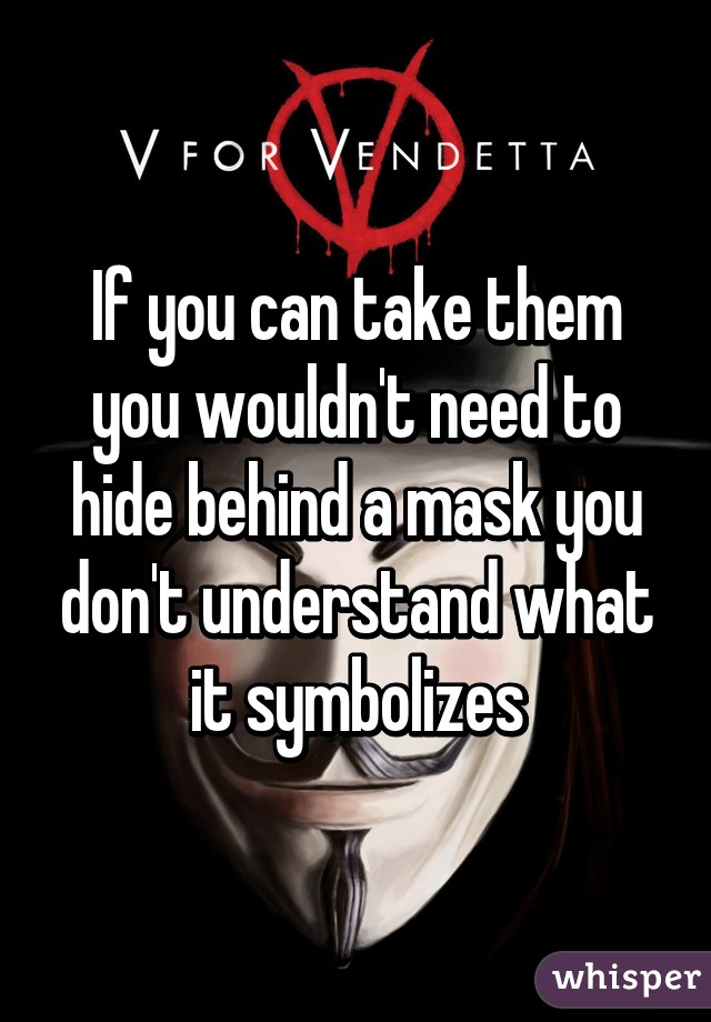 If you can take them you wouldn't need to hide behind a mask you don't understand what it symbolizes