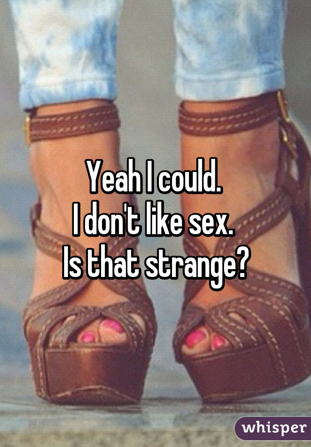 Yeah I could. 
I don't like sex. 
Is that strange?