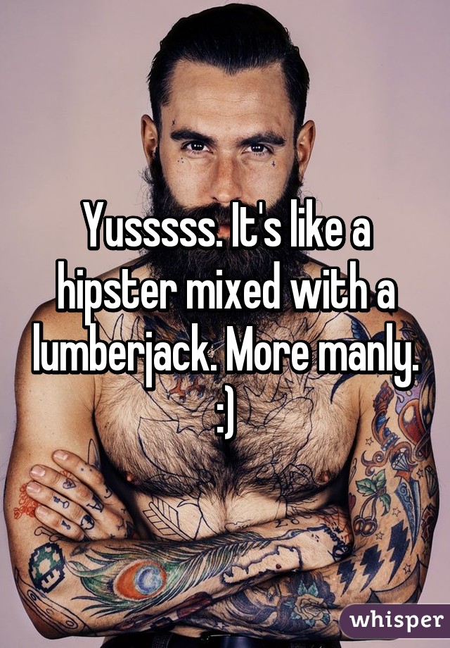 Yusssss. It's like a hipster mixed with a lumberjack. More manly. :)