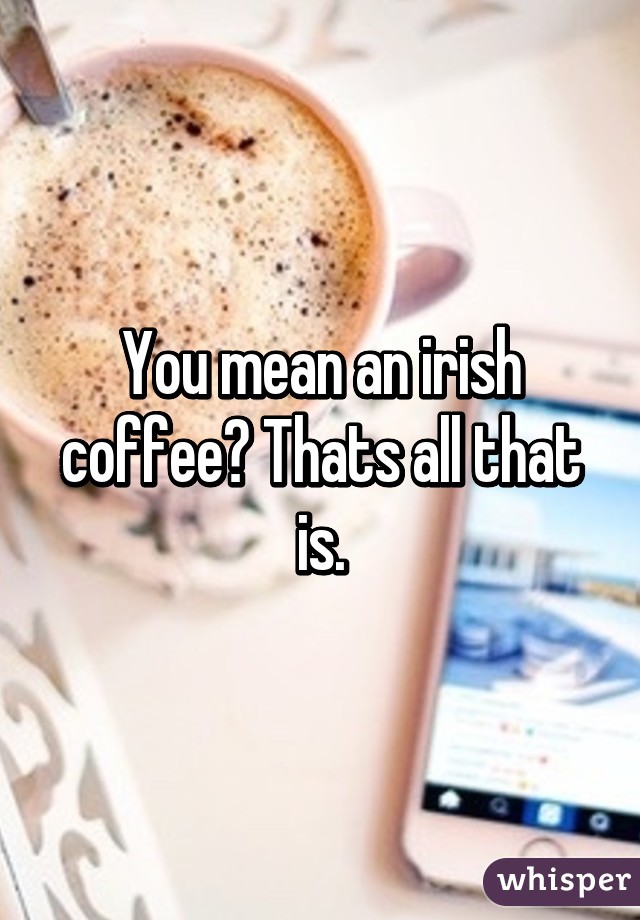 You mean an irish coffee? Thats all that is.