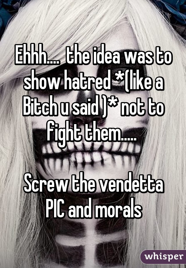 Ehhh....  the idea was to show hatred *(like a Bitch u said )* not to fight them..... 

Screw the vendetta PIC and morals