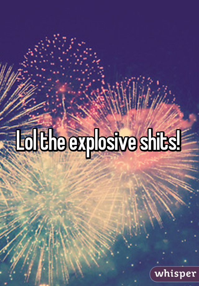 Lol the explosive shits! 
