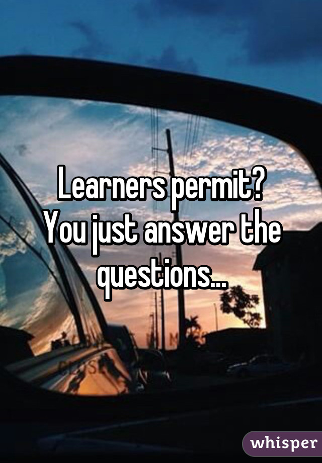 Learners permit?
You just answer the questions...