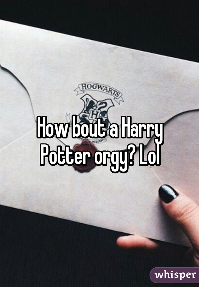 How bout a Harry Potter orgy? Lol