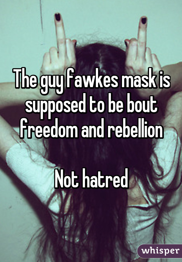 The guy fawkes mask is supposed to be bout freedom and rebellion

Not hatred