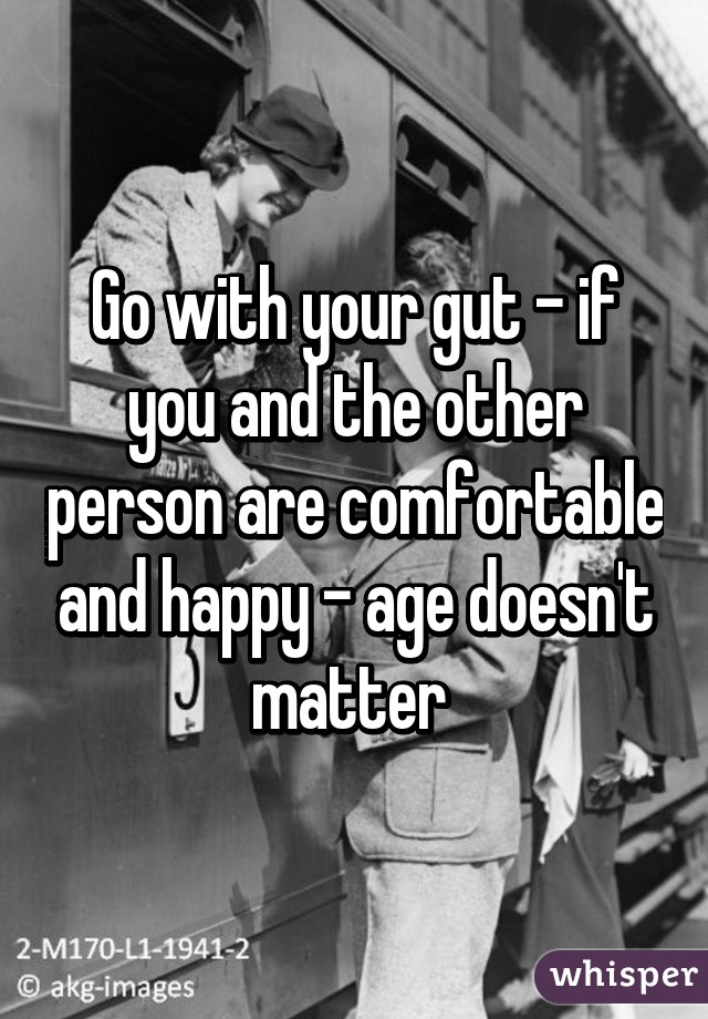 Go with your gut - if you and the other person are comfortable and happy - age doesn't matter 