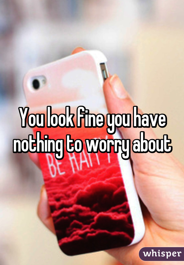 You look fine you have nothing to worry about