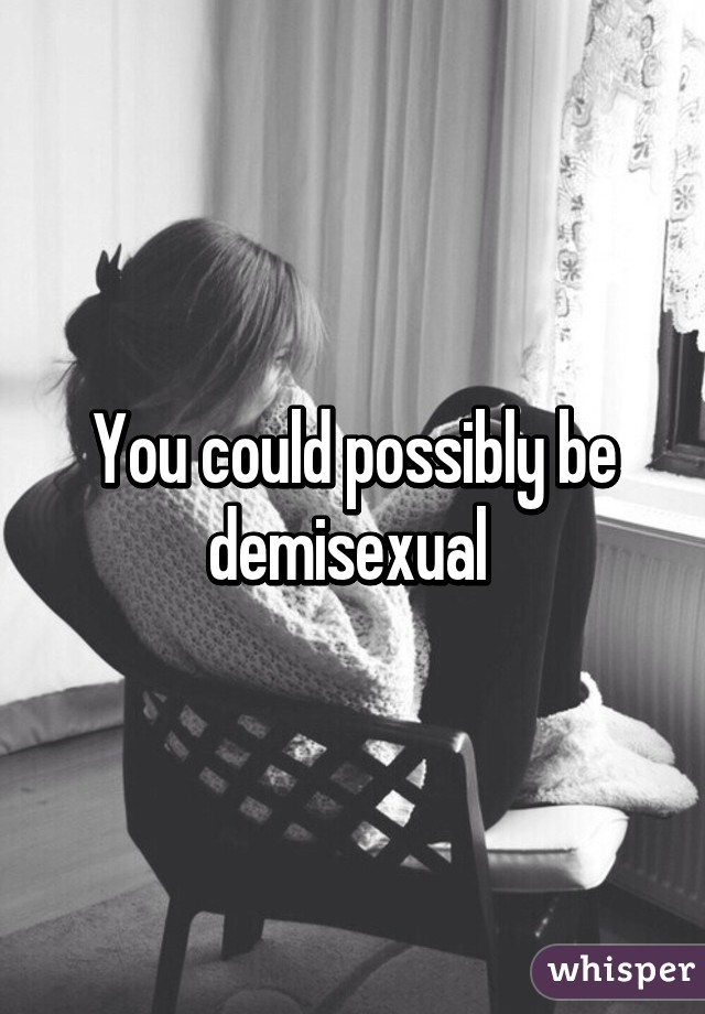 You could possibly be demisexual 