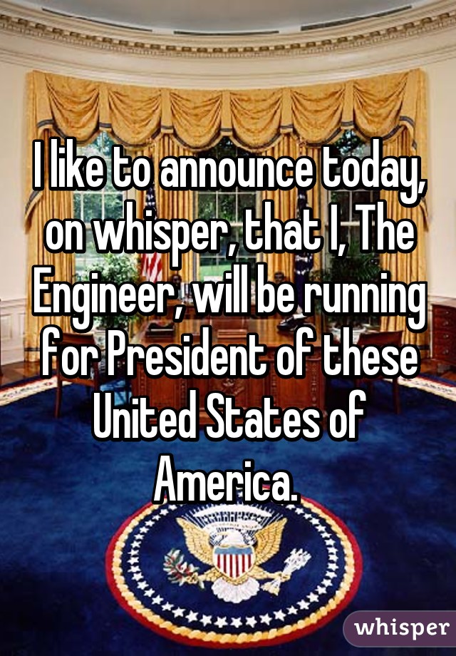 I like to announce today, on whisper, that I, The Engineer, will be running for President of these United States of America. 