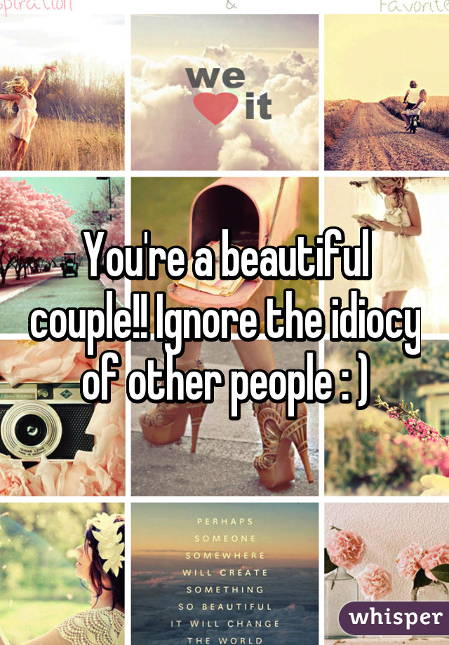 You're a beautiful couple!! Ignore the idiocy of other people : )