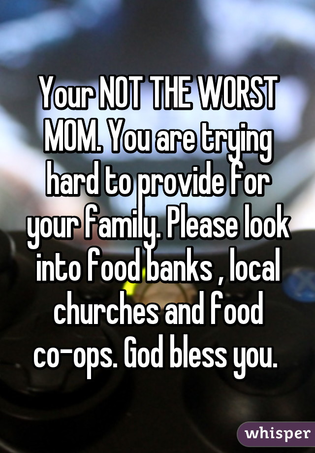 Your NOT THE WORST MOM. You are trying hard to provide for your family. Please look into food banks , local churches and food co-ops. God bless you. 