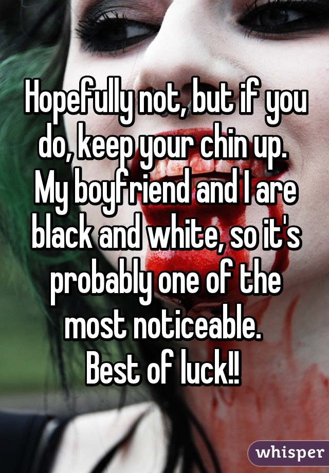 Hopefully not, but if you do, keep your chin up. 
My boyfriend and I are black and white, so it's probably one of the most noticeable. 
Best of luck!! 