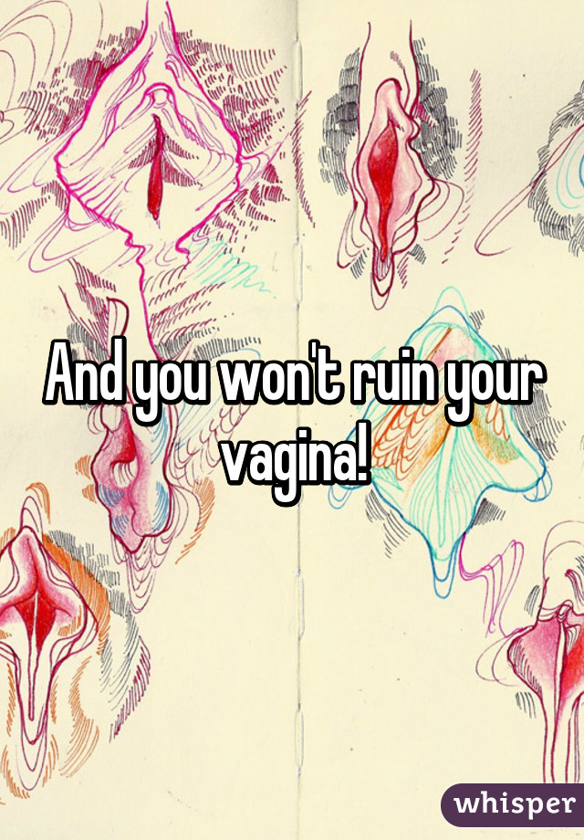 And you won't ruin your vagina!