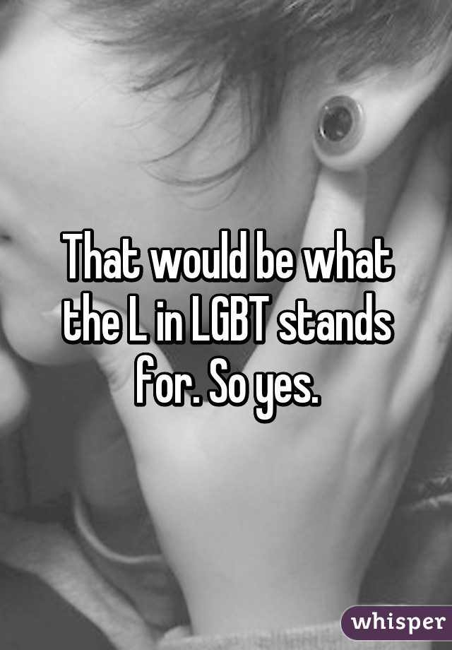 That would be what the L in LGBT stands for. So yes.