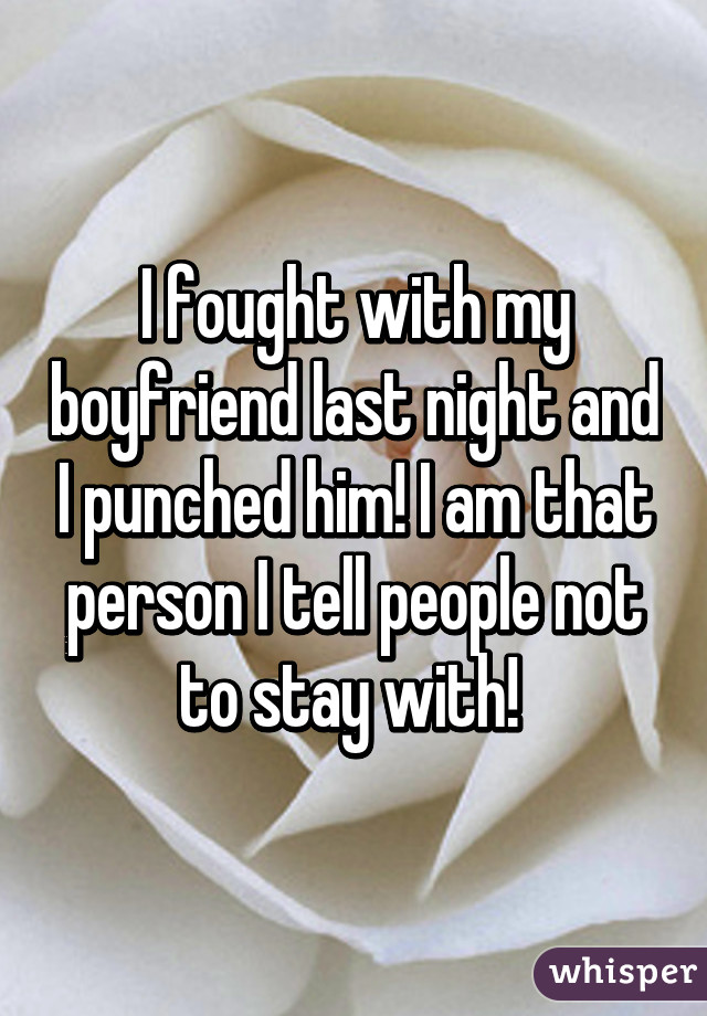 I fought with my boyfriend last night and I punched him! I am that person I tell people not to stay with! 