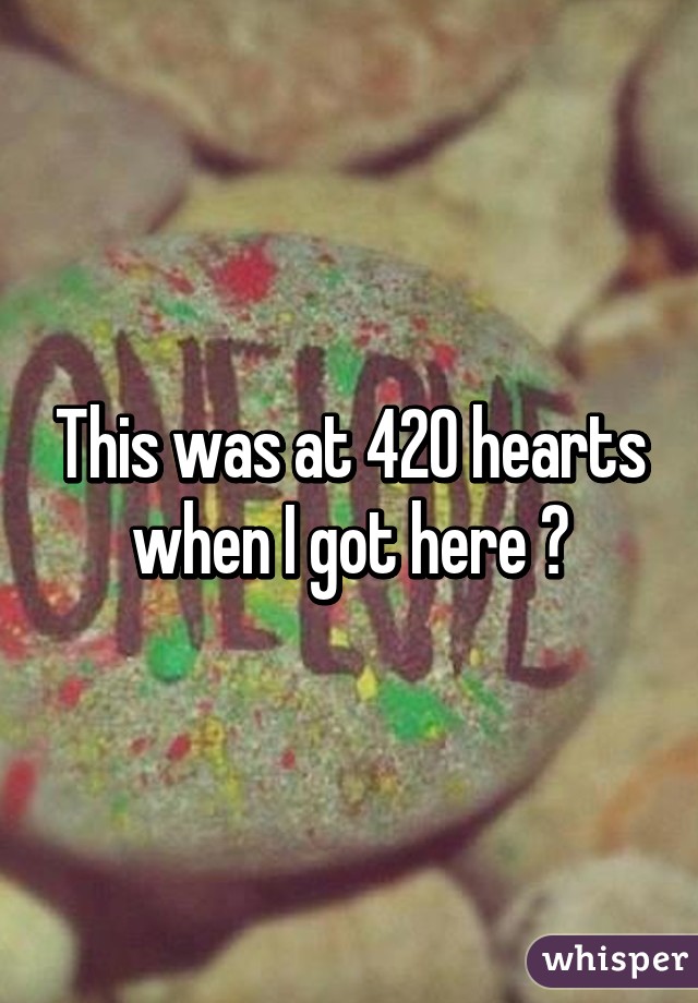 This was at 420 hearts when I got here 😏