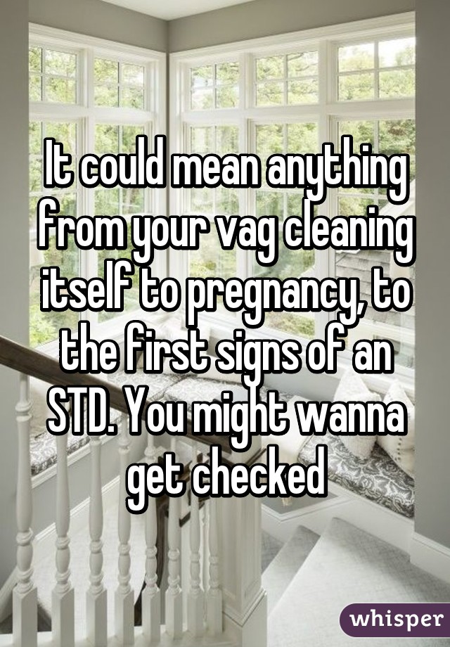 It could mean anything from your vag cleaning itself to pregnancy, to the first signs of an STD. You might wanna get checked