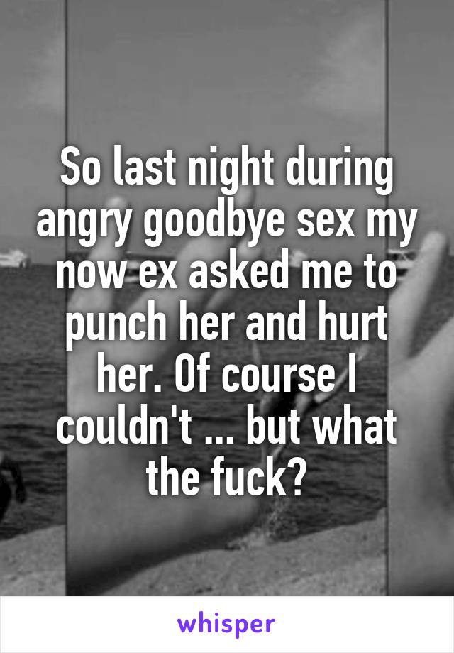So last night during angry goodbye sex my now ex asked me to punch her and hurt her. Of course I couldn't ... but what the fuck?