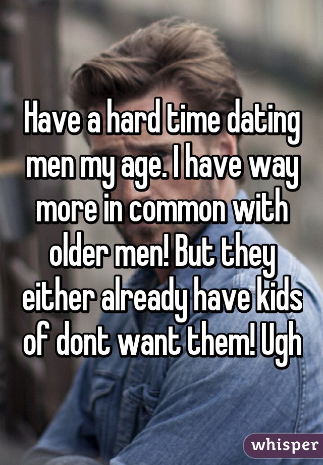 Have a hard time dating men my age. I have way more in common with older men! But they either already have kids of dont want them! Ugh