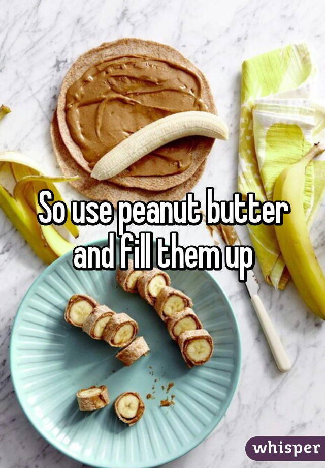 So use peanut butter and fill them up