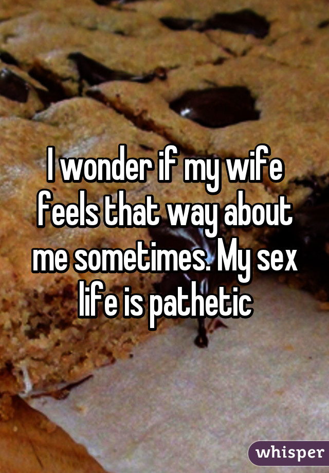 I wonder if my wife feels that way about me sometimes. My sex life is pathetic