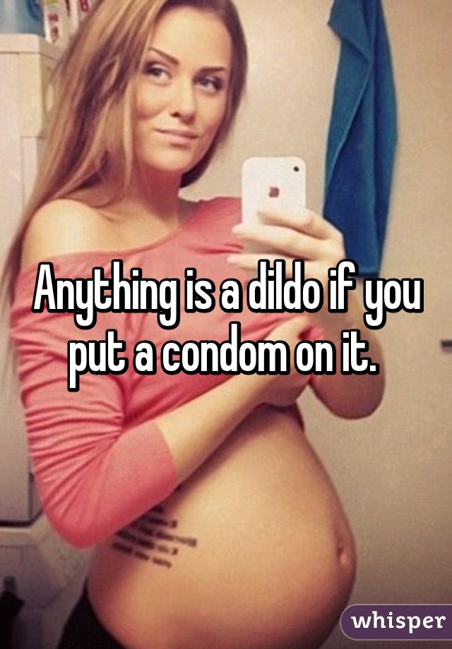 Anything is a dildo if you put a condom on it. 