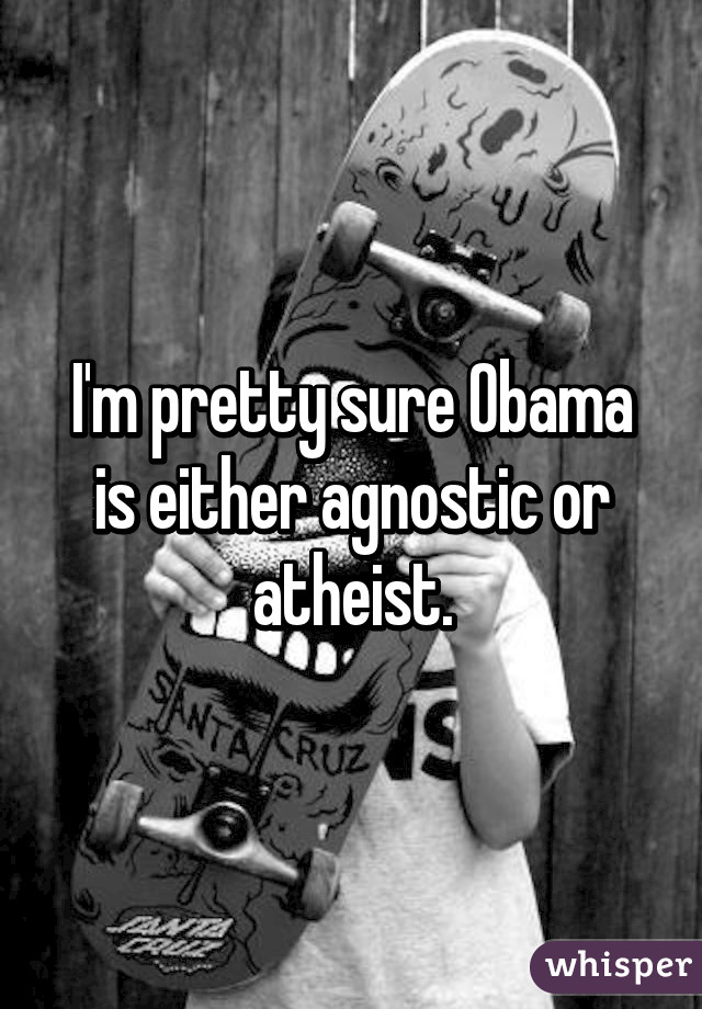 I'm pretty sure Obama is either agnostic or atheist.