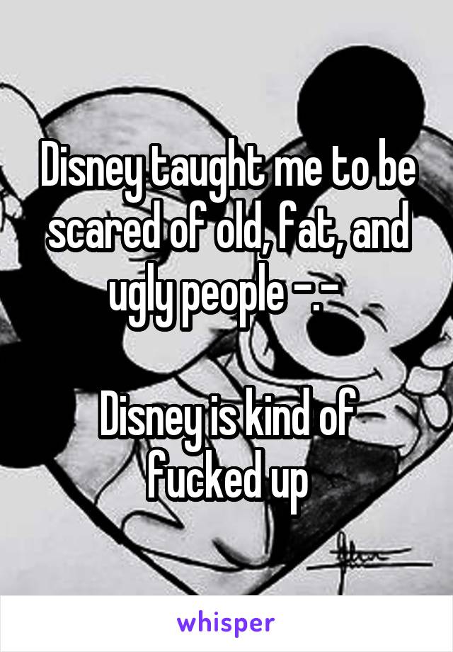 Disney taught me to be scared of old, fat, and ugly people -.- 

Disney is kind of fucked up