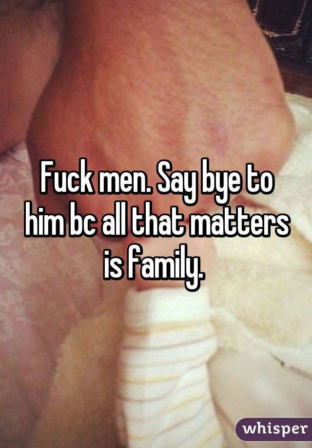 Fuck men. Say bye to him bc all that matters is family. 