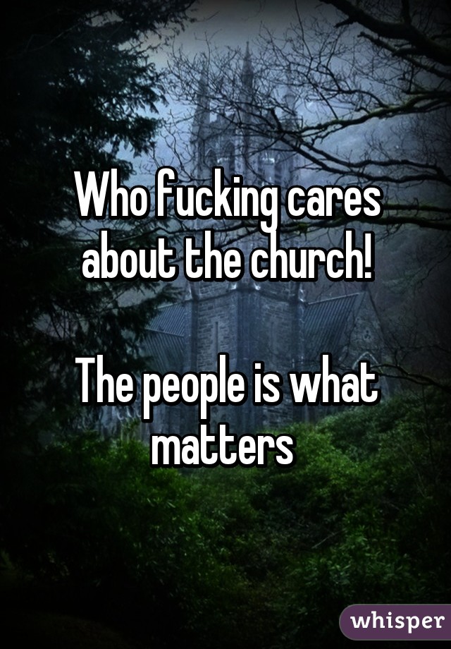 Who fucking cares about the church!

The people is what matters 