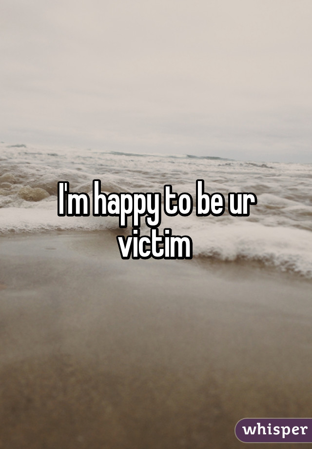 I'm happy to be ur victim 