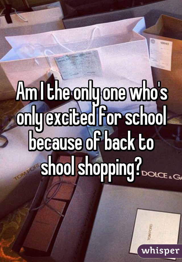 Am I the only one who's only excited for school because of back to shool shopping?
