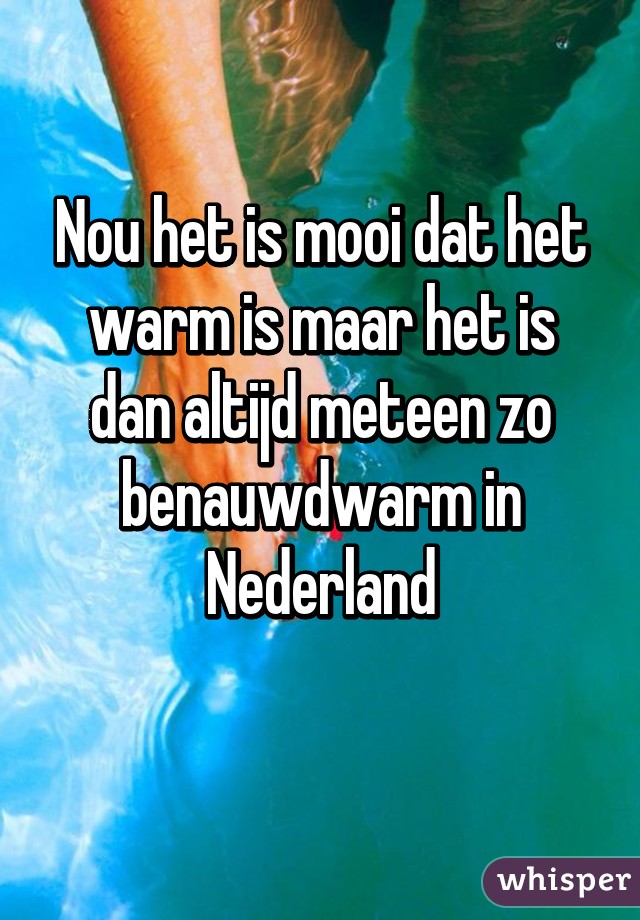 Nou het is mooi dat het warm is maar het is dan altijd meteen zo benauwdwarm in Nederland
