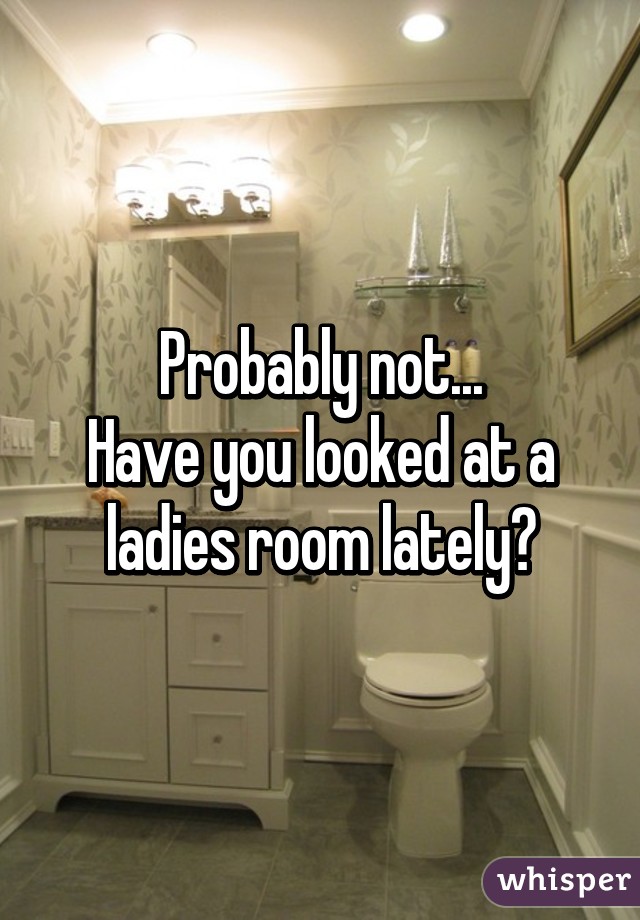 Probably not...
Have you looked at a ladies room lately?