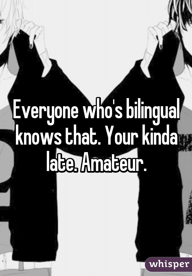 Everyone who's bilingual knows that. Your kinda late. Amateur.