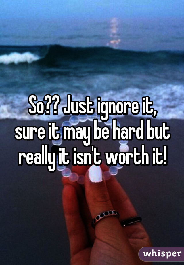 So?? Just ignore it, sure it may be hard but really it isn't worth it!