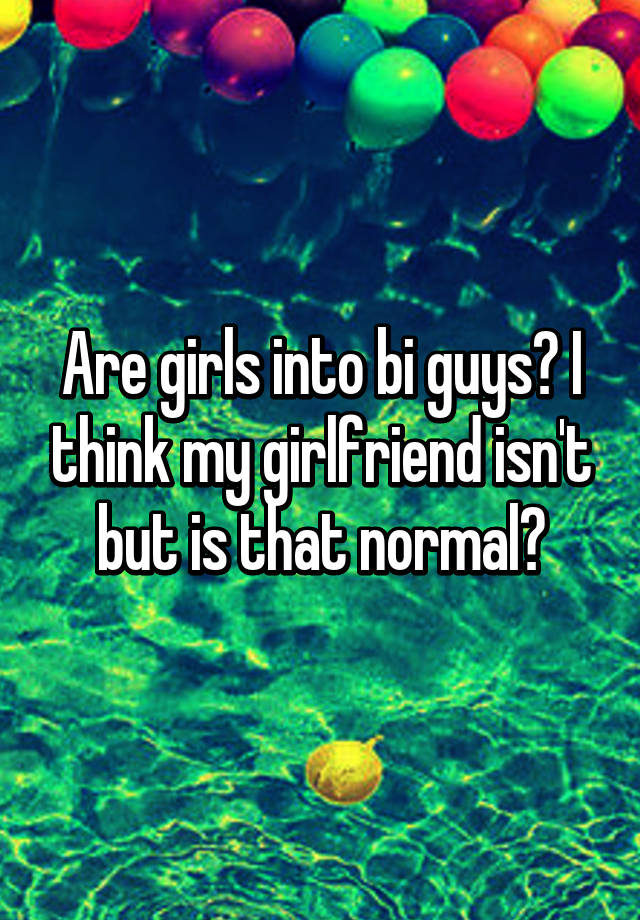 Are Girls Into Bi Guys I Think My Girlfriend Isn T But Is That Normal