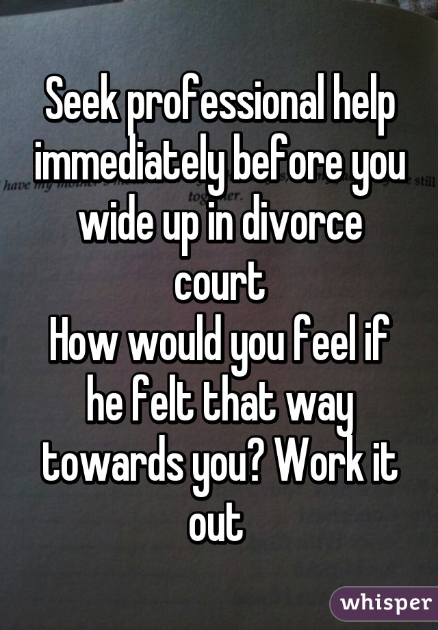 Seek professional help immediately before you wide up in divorce court
How would you feel if he felt that way towards you? Work it out 