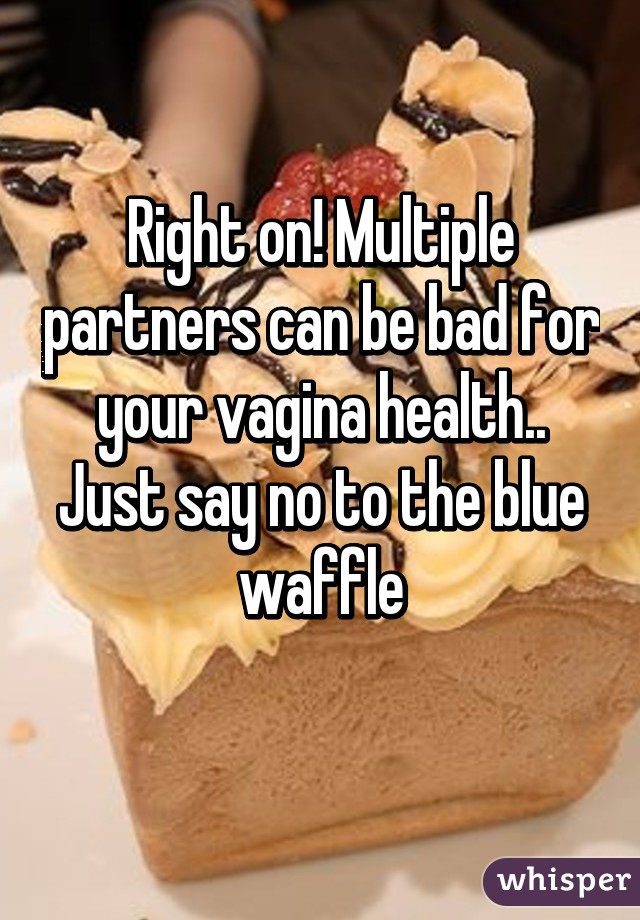 Right on! Multiple partners can be bad for your vagina health.. Just say no to the blue waffle
