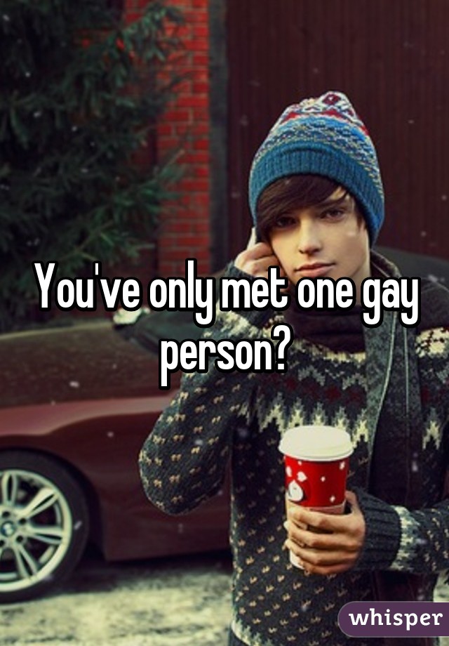 You've only met one gay person?