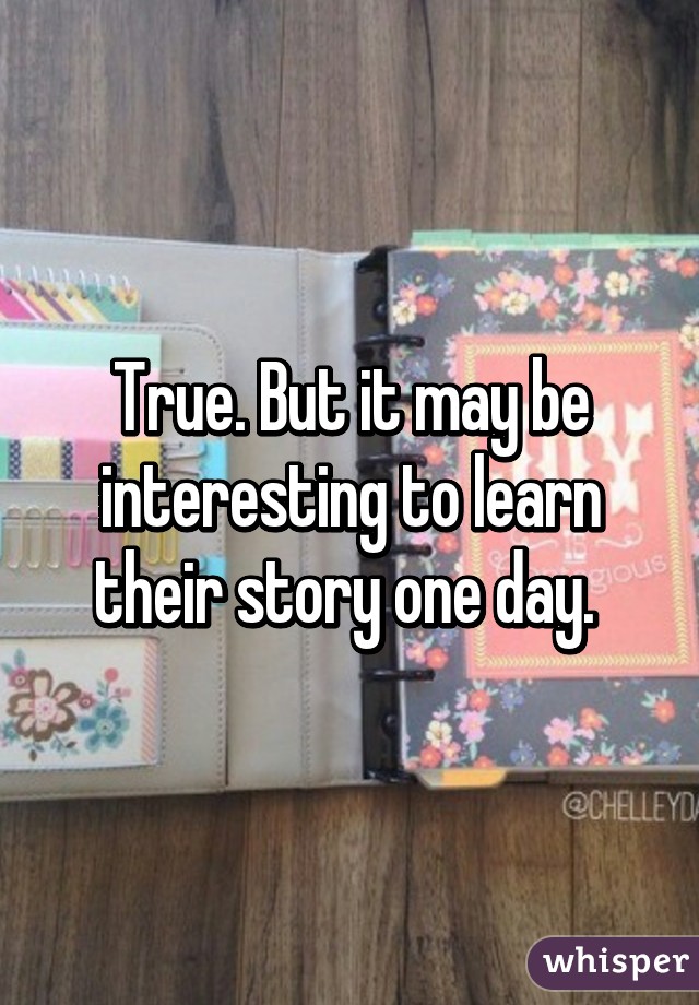 True. But it may be interesting to learn their story one day. 