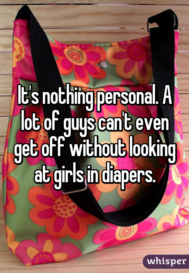 It's nothing personal. A lot of guys can't even get off without looking at girls in diapers.