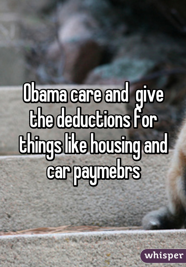 Obama care and  give the deductions for things like housing and car paymebrs