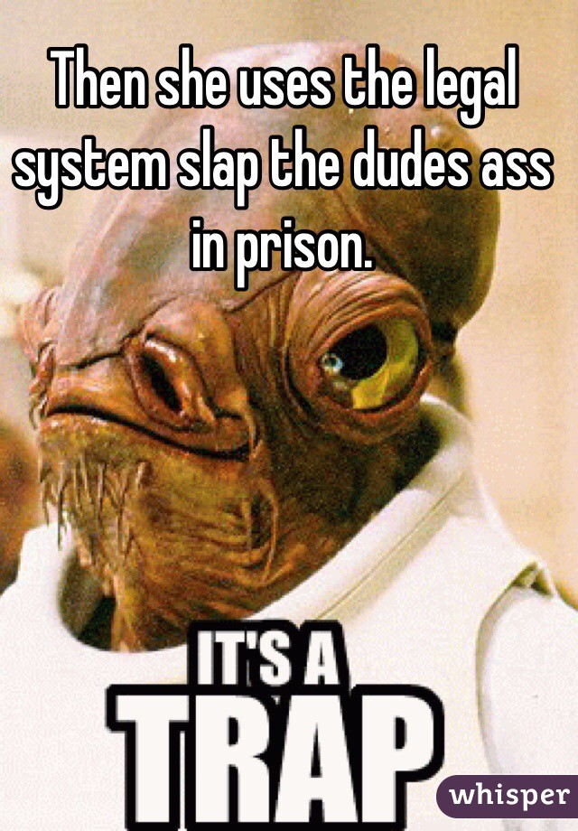 Then she uses the legal system slap the dudes ass in prison.